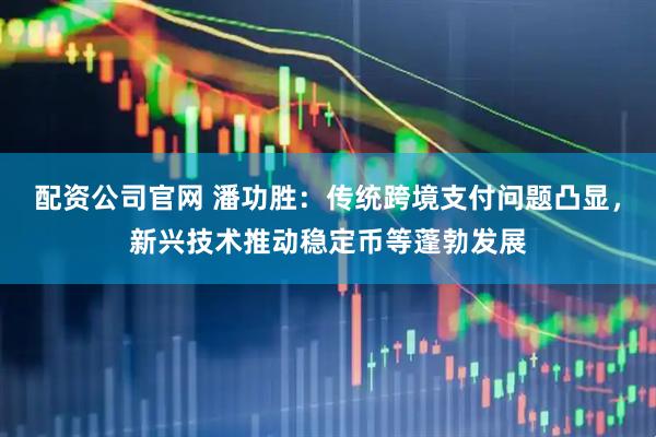 配资公司官网 潘功胜：传统跨境支付问题凸显，新兴技术推动稳定币等蓬勃发展