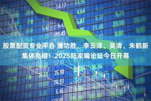 股票配资专业平台 潘功胜、李云泽、吴清、朱鹤新集体亮相！2025陆家嘴论坛今日开幕