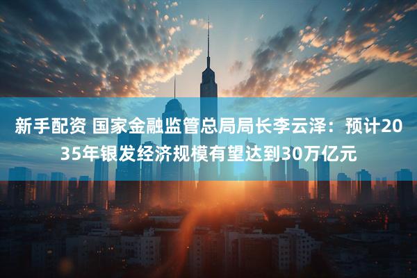新手配资 国家金融监管总局局长李云泽：预计2035年银发经济规模有望达到30万亿元