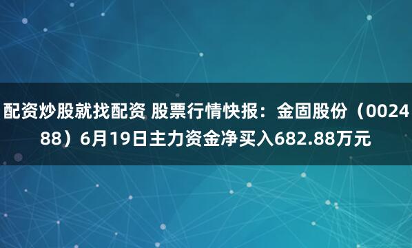 配资炒股就找配资 股票行情快报：金固股份（002488）6月19日主力资金净买入682.88万元