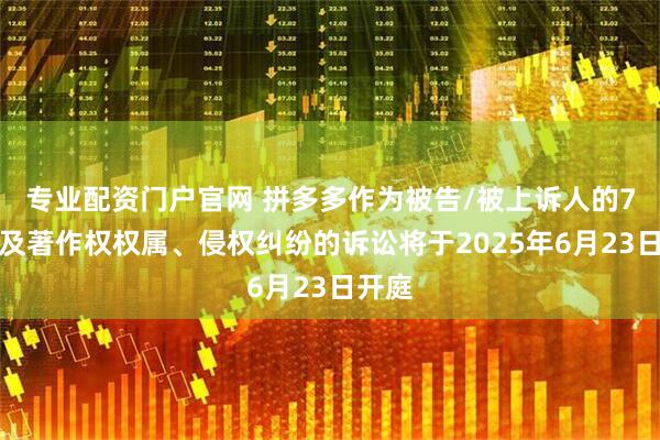 专业配资门户官网 拼多多作为被告/被上诉人的7起涉及著作权权属、侵权纠纷的诉讼将于2025年6月23日开庭