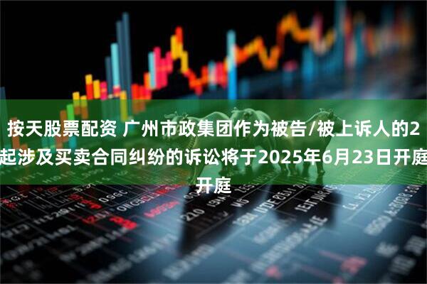 按天股票配资 广州市政集团作为被告/被上诉人的2起涉及买卖合同纠纷的诉讼将于2025年6月23日开庭