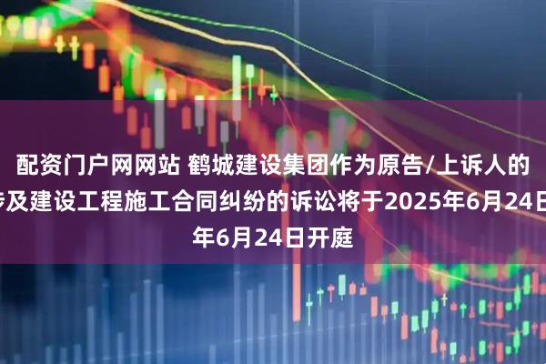 配资门户网网站 鹤城建设集团作为原告/上诉人的1起涉及建设工程施工合同纠纷的诉讼将于2025年6月24日开庭
