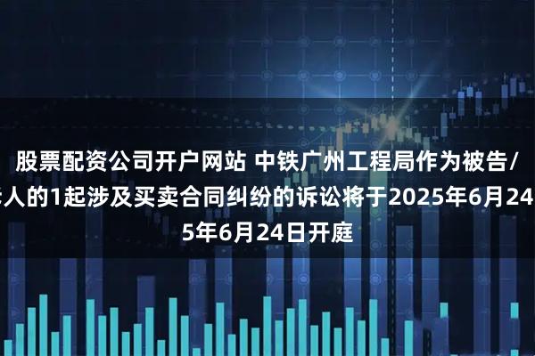 股票配资公司开户网站 中铁广州工程局作为被告/被上诉人的1起涉及买卖合同纠纷的诉讼将于2025年6月24日开庭
