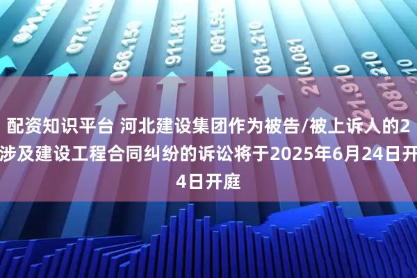 配资知识平台 河北建设集团作为被告/被上诉人的2起涉及建设工程合同纠纷的诉讼将于2025年6月24日开庭
