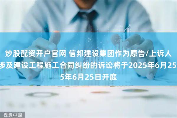 炒股配资开户官网 信邦建设集团作为原告/上诉人的1起涉及建设工程施工合同纠纷的诉讼将于2025年6月25日开庭