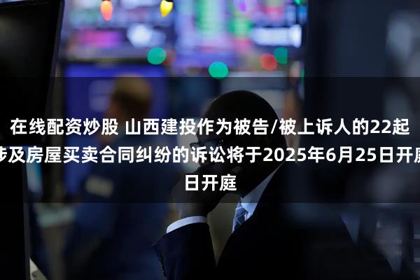在线配资炒股 山西建投作为被告/被上诉人的22起涉及房屋买卖合同纠纷的诉讼将于2025年6月25日开庭