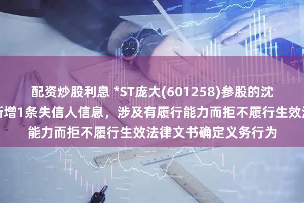 配资炒股利息 *ST庞大(601258)参股的沈阳庞大置业有限公司新增1条失信人信息，涉及有履行能力而拒不履行生效法律文书确定义务行为