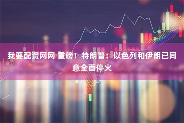 我要配资网网 重磅！特朗普：以色列和伊朗已同意全面停火