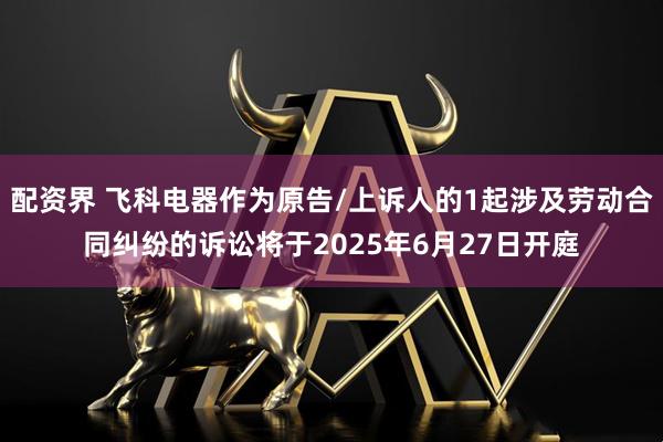 配资界 飞科电器作为原告/上诉人的1起涉及劳动合同纠纷的诉讼将于2025年6月27日开庭