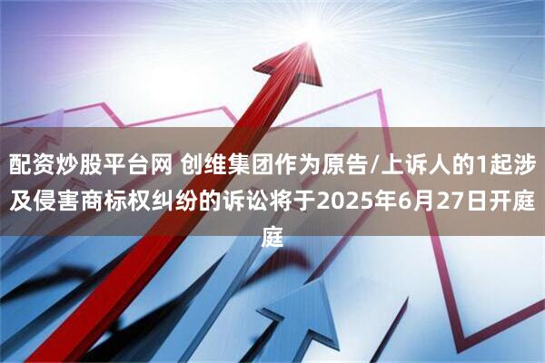 配资炒股平台网 创维集团作为原告/上诉人的1起涉及侵害商标权纠纷的诉讼将于2025年6月27日开庭