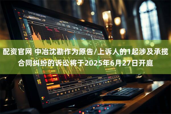 配资官网 中冶沈勘作为原告/上诉人的1起涉及承揽合同纠纷的诉讼将于2025年6月27日开庭