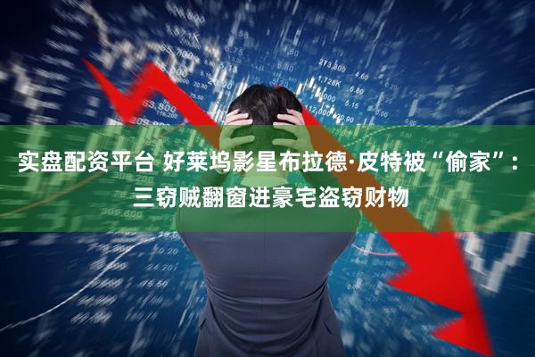 实盘配资平台 好莱坞影星布拉德·皮特被“偷家”: 三窃贼翻窗进豪宅盗窃财物