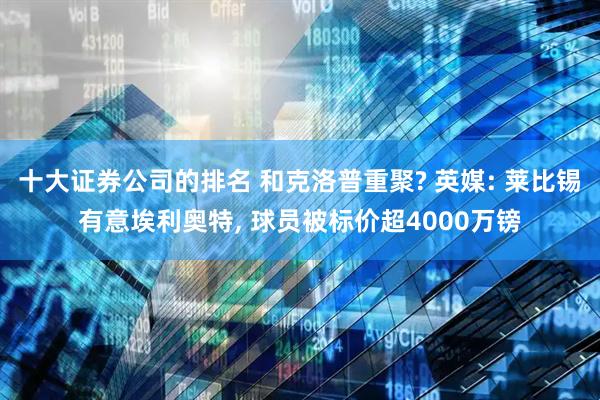 十大证券公司的排名 和克洛普重聚? 英媒: 莱比锡有意埃利奥特, 球员被标价超4000万镑