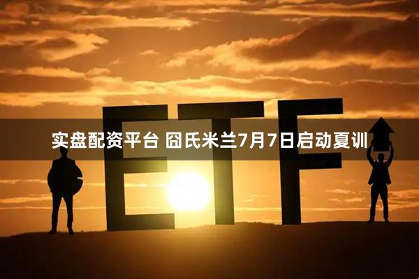 实盘配资平台 囧氏米兰7月7日启动夏训