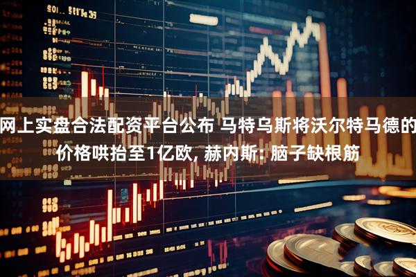 网上实盘合法配资平台公布 马特乌斯将沃尔特马德的价格哄抬至1亿欧, 赫内斯: 脑子缺根筋