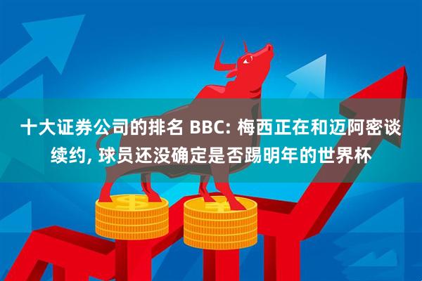 十大证券公司的排名 BBC: 梅西正在和迈阿密谈续约, 球员还没确定是否踢明年的世界杯