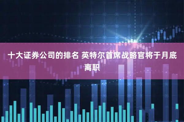 十大证券公司的排名 英特尔首席战略官将于月底离职