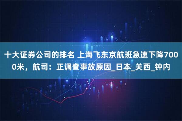 十大证券公司的排名 上海飞东京航班急速下降7000米，航司：正调查事故原因_日本_关西_钟内