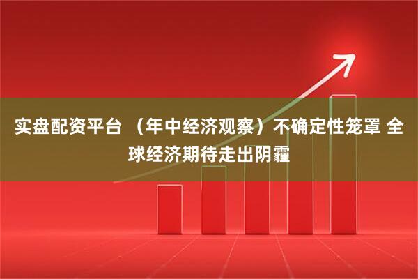 实盘配资平台 （年中经济观察）不确定性笼罩 全球经济期待走出阴霾