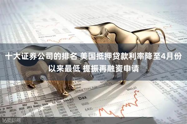 十大证券公司的排名 美国抵押贷款利率降至4月份以来最低 提振再融资申请