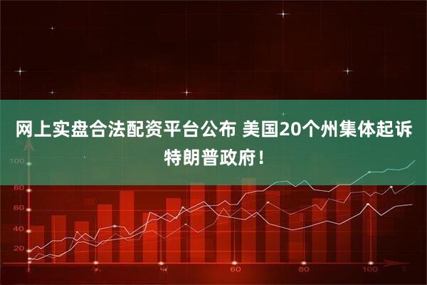 网上实盘合法配资平台公布 美国20个州集体起诉特朗普政府！