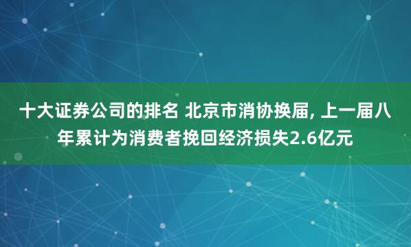 十大证券公司的排名 北京市消协换届, 上一届八年累计为消费者挽回经济损失2.6亿元