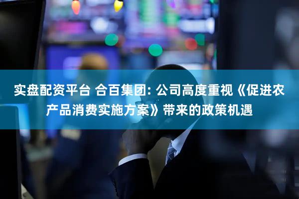 实盘配资平台 合百集团: 公司高度重视《促进农产品消费实施方案》带来的政策机遇