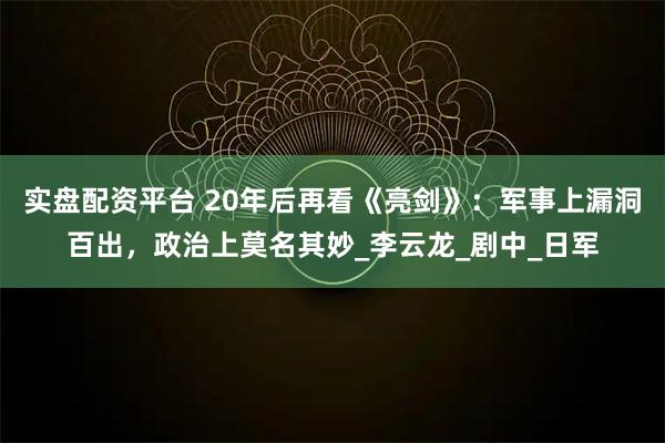 实盘配资平台 20年后再看《亮剑》：军事上漏洞百出，政治上莫名其妙_李云龙_剧中_日军