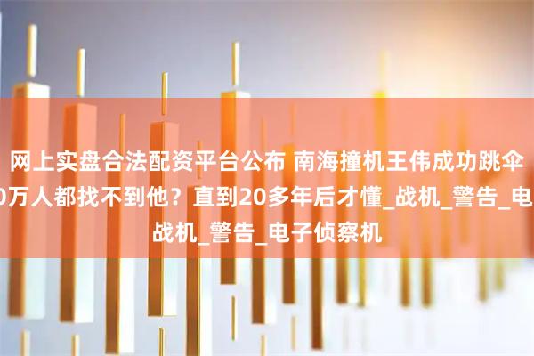 网上实盘合法配资平台公布 南海撞机王伟成功跳伞，为啥10万人都找不到他？直到20多年后才懂_战机_警告_电子侦察机