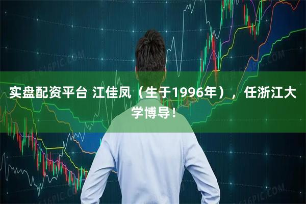实盘配资平台 江佳凤（生于1996年），任浙江大学博导！