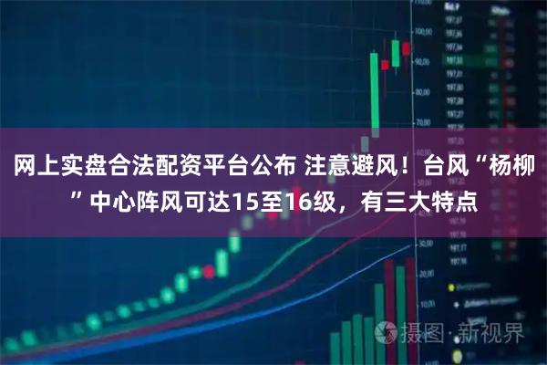 网上实盘合法配资平台公布 注意避风！台风“杨柳”中心阵风可达15至16级，有三大特点