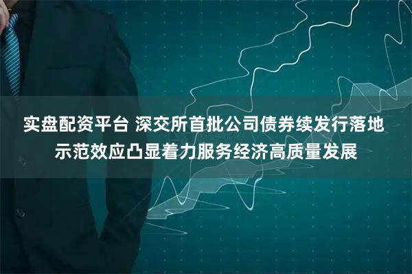 实盘配资平台 深交所首批公司债券续发行落地 示范效应凸显着力服务经济高质量发展