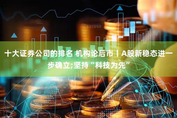 十大证券公司的排名 机构论后市丨A股新稳态进一步确立;坚持“科技为先”