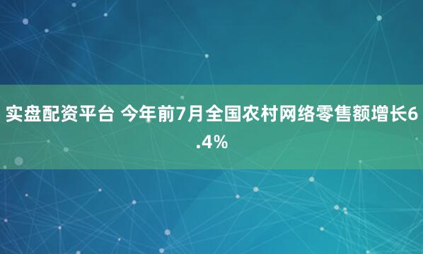 实盘配资平台 今年前7月全国农村网络零售额增长6.4%