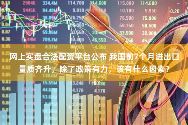 网上实盘合法配资平台公布 我国前7个月进出口量质齐升,除了政策有力,该有什么因素?