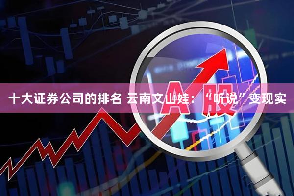 十大证券公司的排名 云南文山娃：“听说”变现实