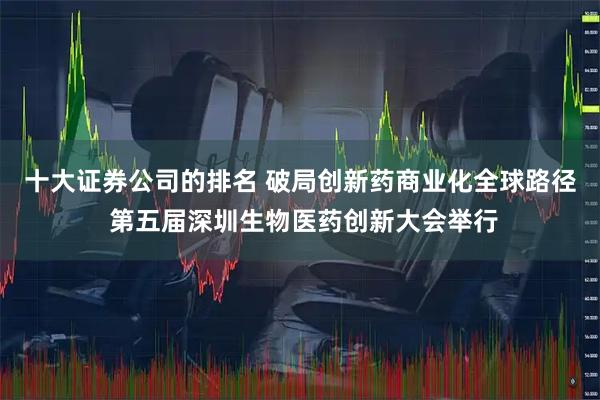 十大证券公司的排名 破局创新药商业化全球路径 第五届深圳生物医药创新大会举行