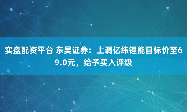 实盘配资平台 东吴证券：上调亿纬锂能目标价至69.0元，给予买入评级