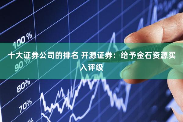 十大证券公司的排名 开源证券：给予金石资源买入评级