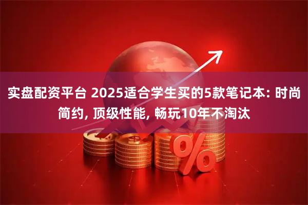 实盘配资平台 2025适合学生买的5款笔记本: 时尚简约, 顶级性能, 畅玩10年不淘汰