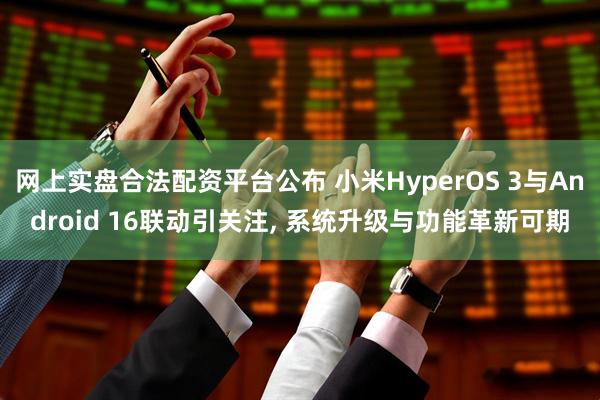 网上实盘合法配资平台公布 小米HyperOS 3与Android 16联动引关注, 系统升级与功能革新可期