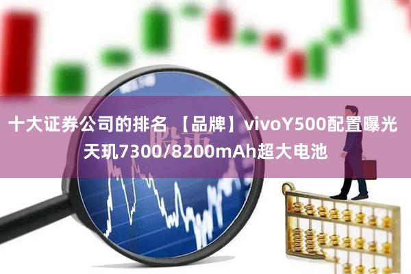 十大证券公司的排名 【品牌】vivoY500配置曝光 天玑7300/8200mAh超大电池