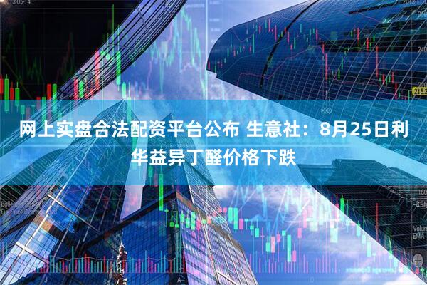 网上实盘合法配资平台公布 生意社：8月25日利华益异丁醛价格下跌
