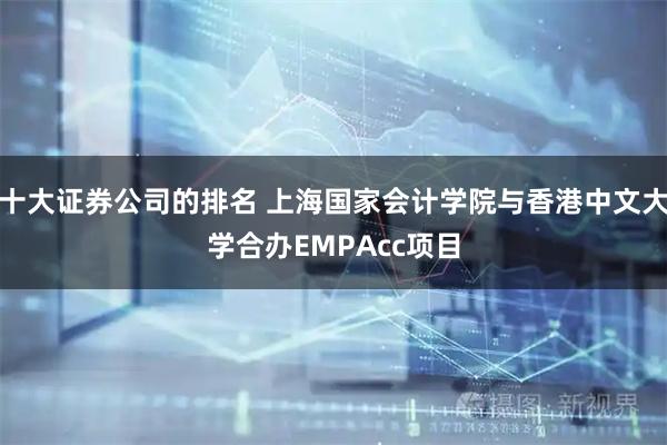 十大证券公司的排名 上海国家会计学院与香港中文大学合办EMPAcc项目