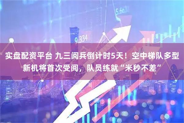 实盘配资平台 九三阅兵倒计时5天！空中梯队多型新机将首次受阅，队员练就“米秒不差”