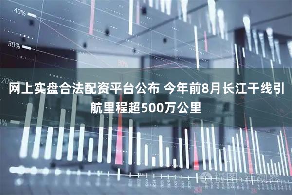 网上实盘合法配资平台公布 今年前8月长江干线引航里程超500万公里