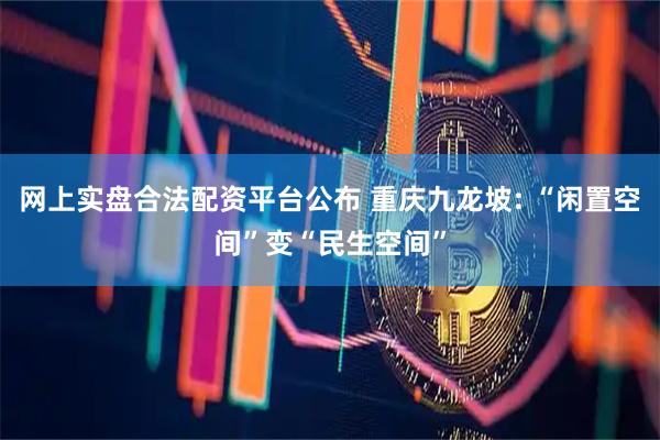 网上实盘合法配资平台公布 重庆九龙坡: “闲置空间”变“民生空间”