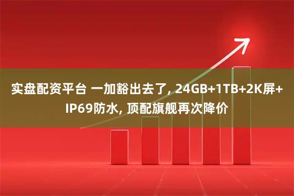实盘配资平台 一加豁出去了, 24GB+1TB+2K屏+IP69防水, 顶配旗舰再次降价