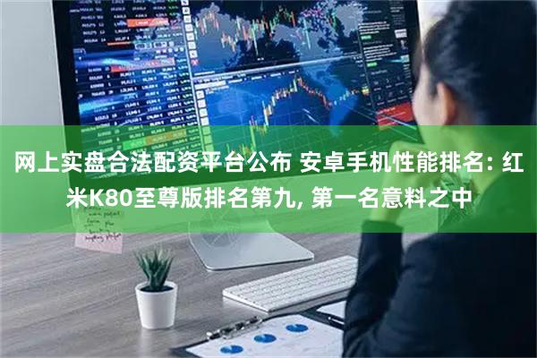 网上实盘合法配资平台公布 安卓手机性能排名: 红米K80至尊版排名第九, 第一名意料之中